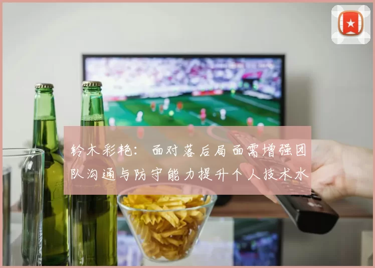 铃木彩艳：面对落后局面需增强团队沟通与防守能力提升个人技术水平