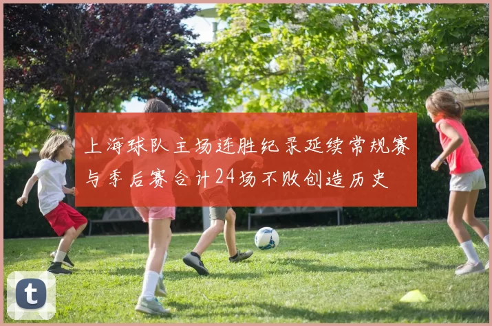 上海球队主场连胜纪录延续常规赛与季后赛合计24场不败创造历史
