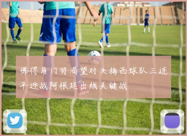 佛得角门将渴望对决梅西球队三连平迎战阿根廷出线关键战