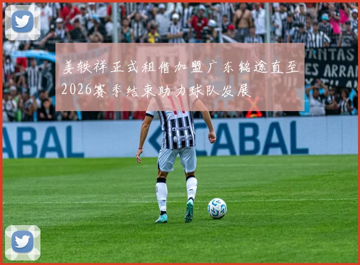 姜轶祥正式租借加盟广东铭途直至2026赛季结束助力球队发展