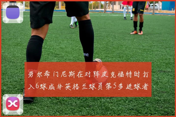 劳尔希门尼斯在对阵皮克福特时打入6球成非英格兰球员第5多进球者