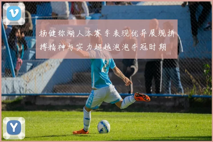 杨健称湖人本赛季表现优异展现拼搏精神与实力超越泡泡夺冠时期