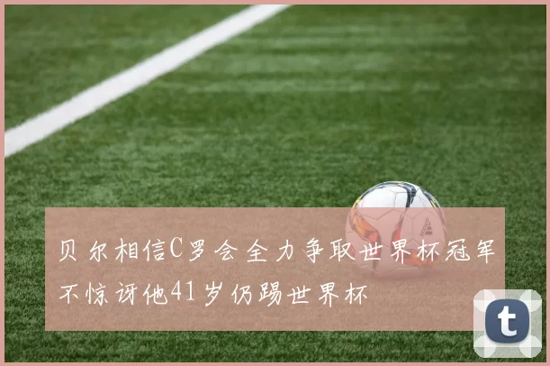 贝尔相信C罗会全力争取世界杯冠军不惊讶他41岁仍踢世界杯