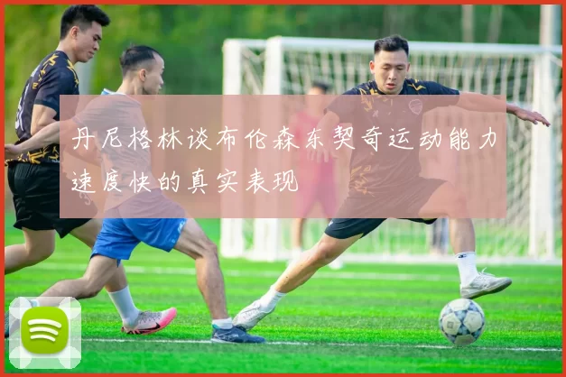 丹尼格林谈布伦森东契奇运动能力速度快的真实表现