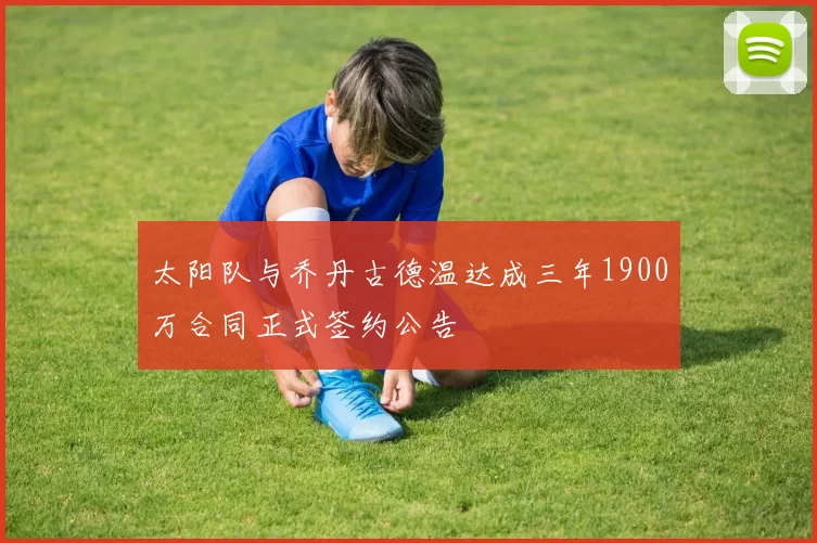 太阳队与乔丹古德温达成三年1900万合同正式签约公告