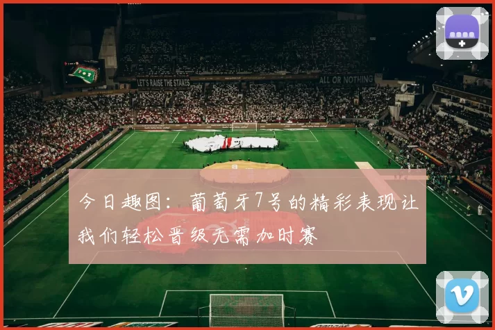 今日趣图：葡萄牙7号的精彩表现让我们轻松晋级无需加时赛