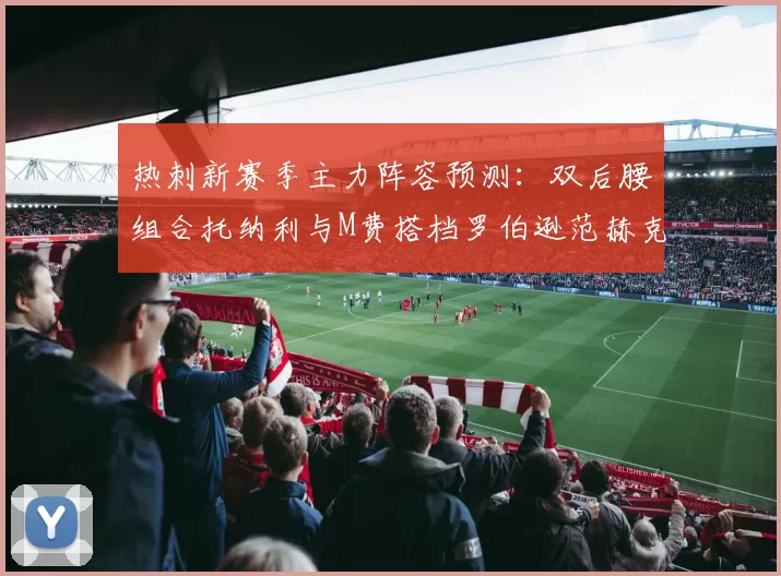 热刺新赛季主力阵容预测：双后腰组合托纳利与M费搭档罗伯逊范赫克加盟