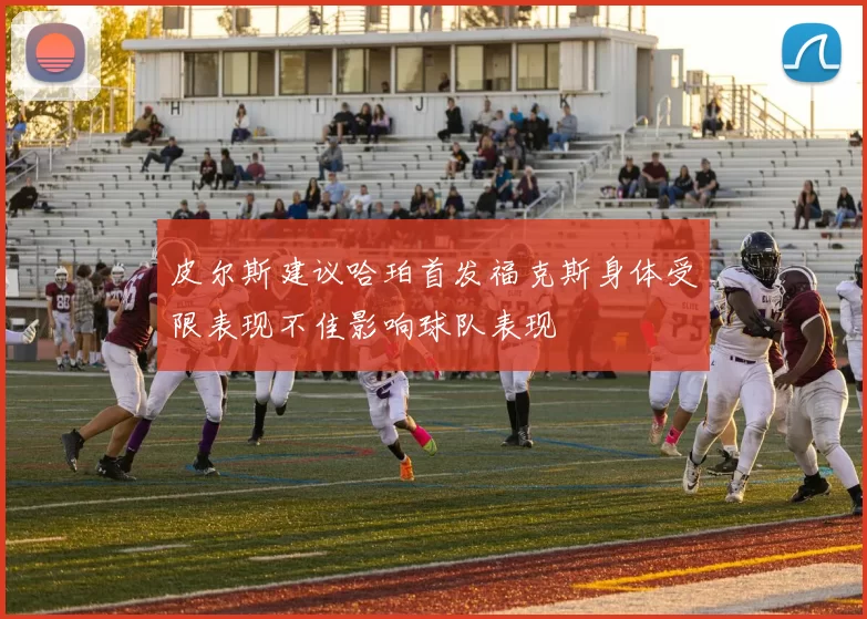 皮尔斯建议哈珀首发福克斯身体受限表现不佳影响球队表现