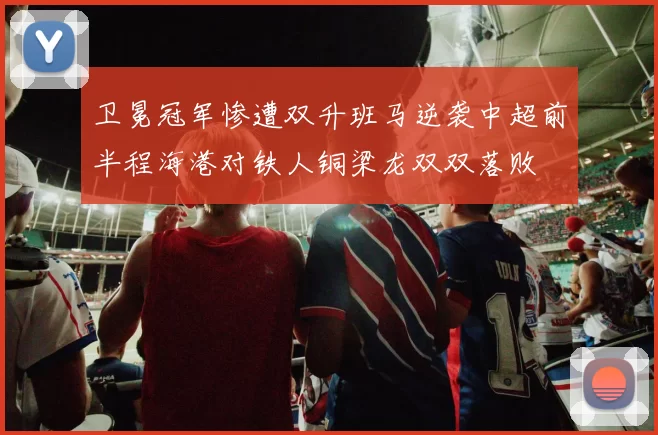卫冕冠军惨遭双升班马逆袭中超前半程海港对铁人铜梁龙双双落败