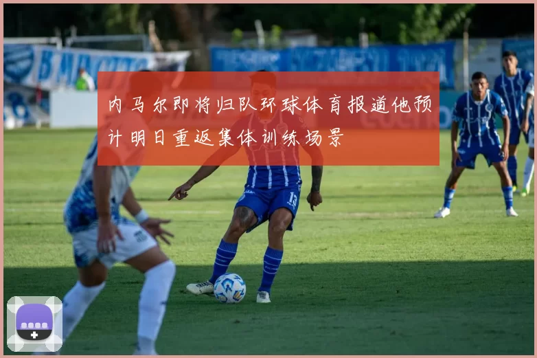 内马尔即将归队环球体育报道他预计明日重返集体训练场景