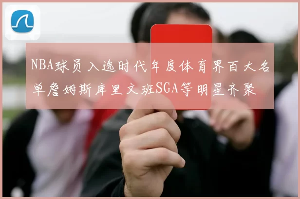 NBA球员入选时代年度体育界百大名单詹姆斯库里文班SGA等明星齐聚