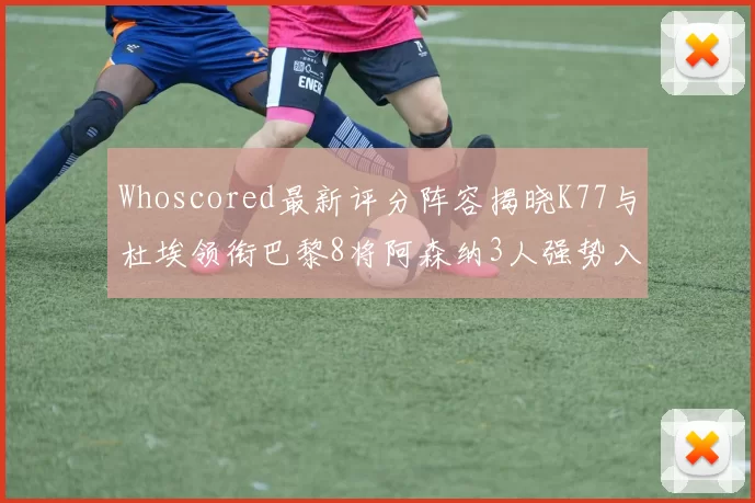 Whoscored最新评分阵容揭晓K77与杜埃领衔巴黎8将阿森纳3人强势入选