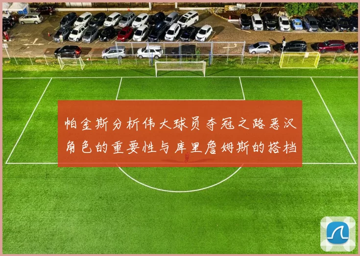 帕金斯分析伟大球员夺冠之路恶汉角色的重要性与库里詹姆斯的搭档关系