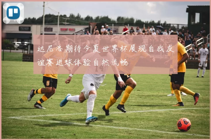 达尼洛期待今夏世界杯展现自我友谊赛进球体验自然流畅