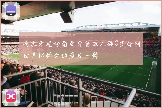 西班牙逆转葡萄牙晋级八强C罗告别世界杯舞台的最后一舞