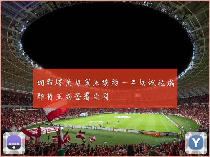 姆希塔良与国米续约一年协议达成即将正式签署合同