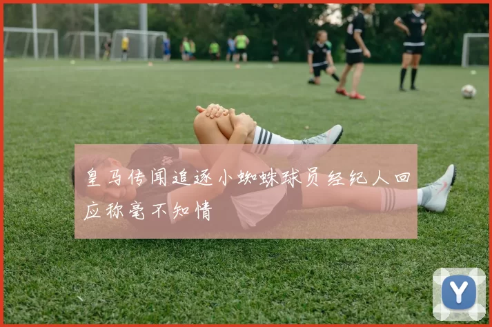 皇马传闻追逐小蜘蛛球员经纪人回应称毫不知情
